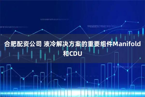 合肥配资公司 液冷解决方案的重要组件Manifold和CDU