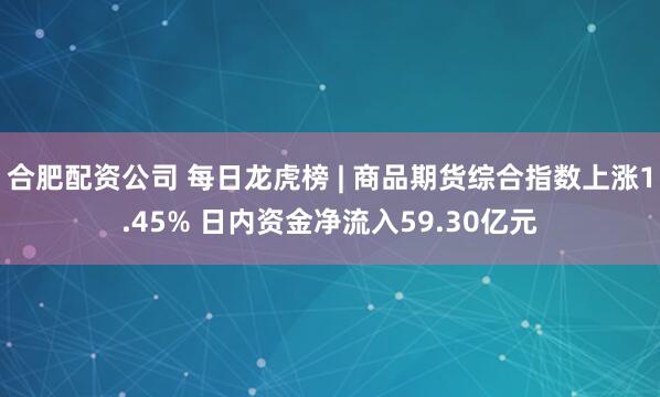 合肥配资公司 每日龙虎榜 | 商品期货综合指数上涨1.45% 日内资金净流入59.30亿元