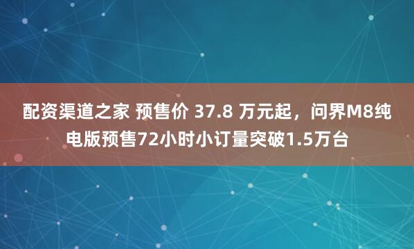 配资渠道之家 预售价 37.8 万元起，问界M8纯电版预售72小时小订量突破1.5万台