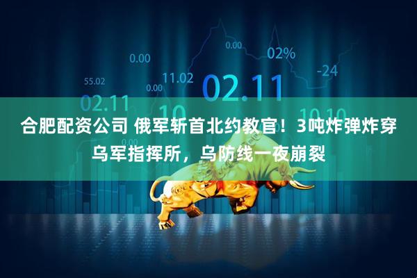 合肥配资公司 俄军斩首北约教官！3吨炸弹炸穿乌军指挥所，乌防线一夜崩裂