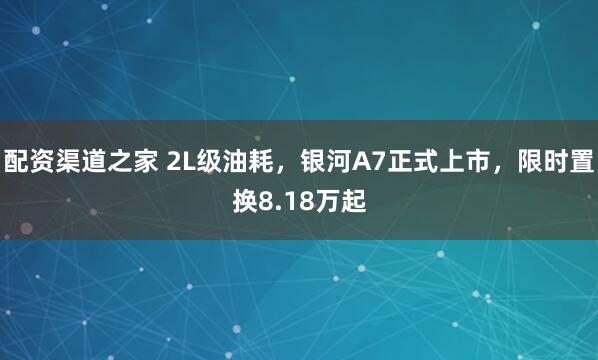 配资渠道之家 2L级油耗，银河A7正式上市，限时置换8.18万起