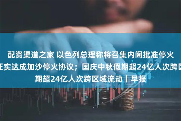 配资渠道之家 以色列总理称将召集内阁批准停火协议；哈马斯证实达成加沙停火协议；国庆中秋假期超24亿人次跨区域流动丨早报
