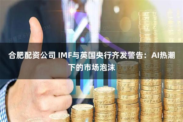 合肥配资公司 IMF与英国央行齐发警告：AI热潮下的市场泡沫