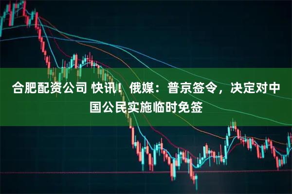 合肥配资公司 快讯！俄媒：普京签令，决定对中国公民实施临时免签