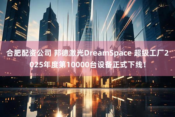 合肥配资公司 邦德激光DreamSpace 超级工厂2025年度第10000台设备正式下线！