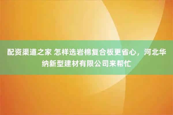 配资渠道之家 怎样选岩棉复合板更省心，河北华纳新型建材有限公司来帮忙