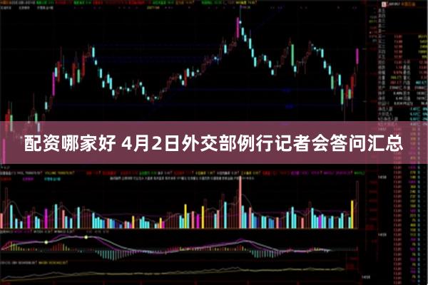 配资哪家好 4月2日外交部例行记者会答问汇总