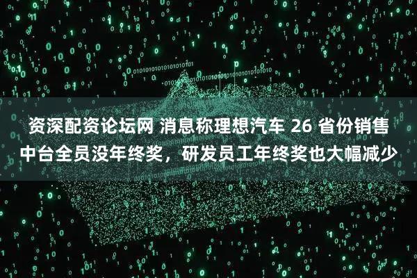 资深配资论坛网 消息称理想汽车 26 省份销售中台全员没年终奖，研发员工年终奖也大幅减少