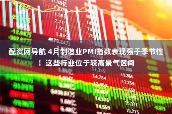 配资网导航 4月制造业PMI指数表现强于季节性！这些行业位于较高景气区间