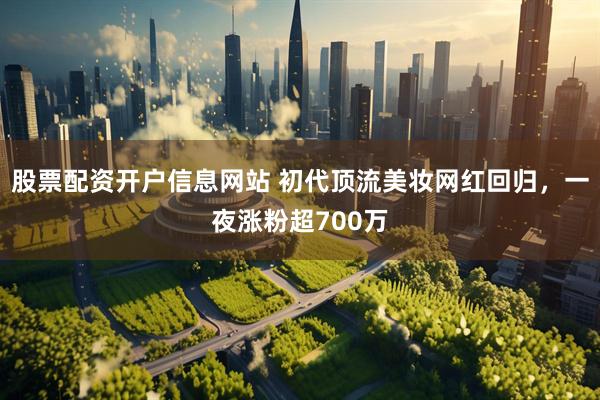 股票配资开户信息网站 初代顶流美妆网红回归，一夜涨粉超700万